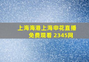 上海海港上海申花直播免费观看 2345网